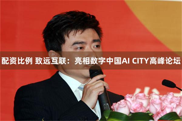 配资比例 致远互联：亮相数字中国AI CITY高峰论坛
