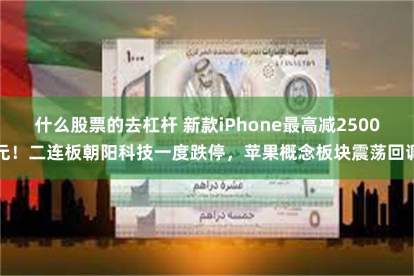 什么股票的去杠杆 新款iPhone最高减2500元！二连板朝阳科技一度跌停，苹果概念板块震荡回调