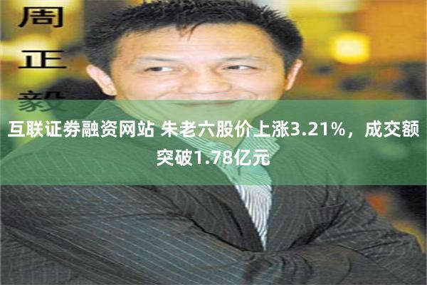 互联证劵融资网站 朱老六股价上涨3.21%，成交额突破1.78亿元