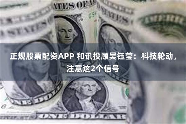 正规股票配资APP 和讯投顾吴钰莹：科技轮动，注意这2个信号
