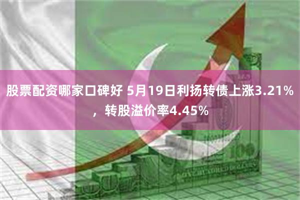 股票配资哪家口碑好 5月19日利扬转债上涨3.21%，转股溢价率4.45%