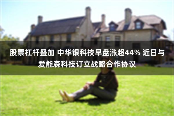 股票杠杆叠加 中华银科技早盘涨超44% 近日与爱能森科技订立战略合作协议