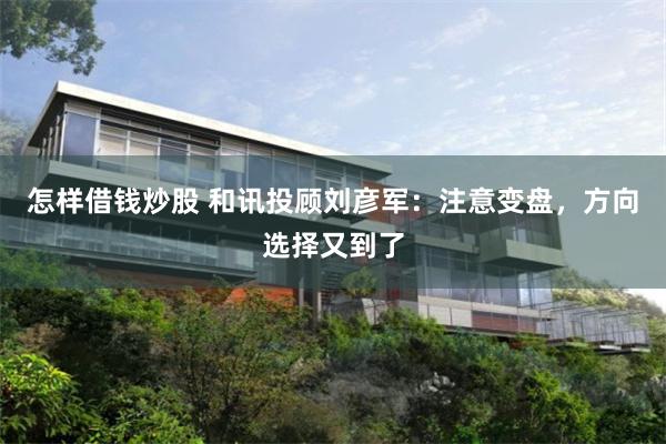 怎样借钱炒股 和讯投顾刘彦军：注意变盘，方向选择又到了