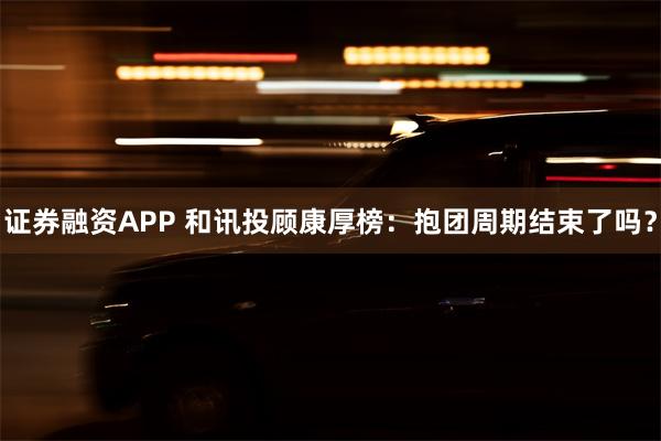 证券融资APP 和讯投顾康厚榜：抱团周期结束了吗？
