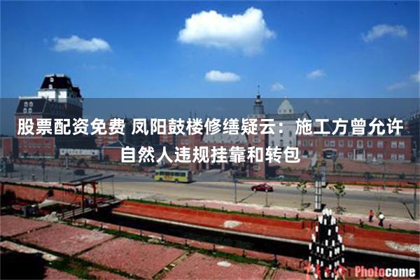 股票配资免费 凤阳鼓楼修缮疑云：施工方曾允许自然人违规挂靠和转包