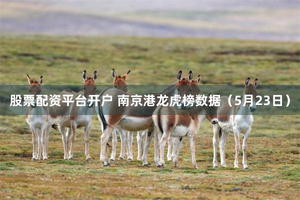 股票配资平台开户 南京港龙虎榜数据（5月23日）
