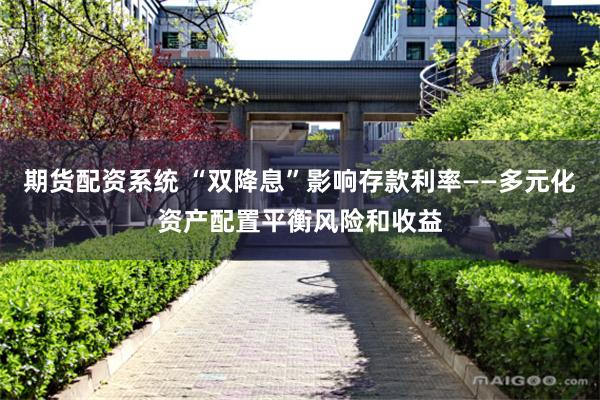 期货配资系统 “双降息”影响存款利率——多元化资产配置平衡风险和收益