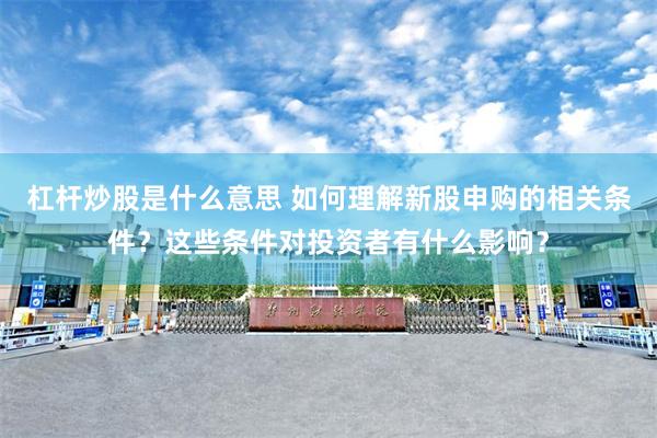 杠杆炒股是什么意思 如何理解新股申购的相关条件？这些条件对投资者有什么影响？