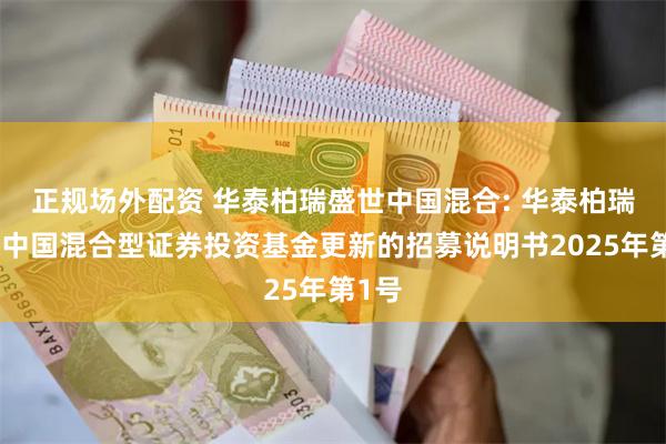 正规场外配资 华泰柏瑞盛世中国混合: 华泰柏瑞盛世中国混合型证券投资基金更新的招募说明书2025年第1号