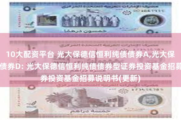 10大配资平台 光大保德信恒利纯债债券A,光大保德信恒利纯债债券D: 光大保德信恒利纯债债券型证券投资基金招募说明书(更新)