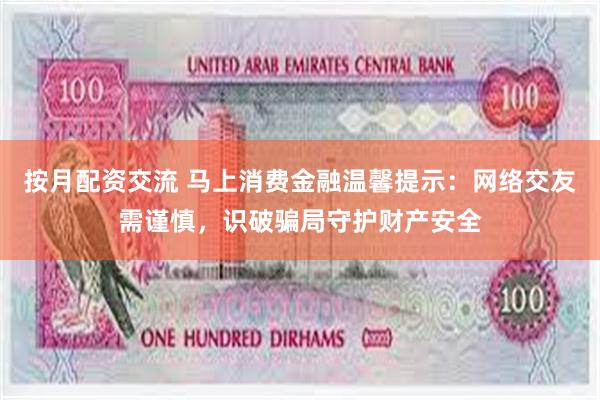 按月配资交流 马上消费金融温馨提示：网络交友需谨慎，识破骗局守护财产安全