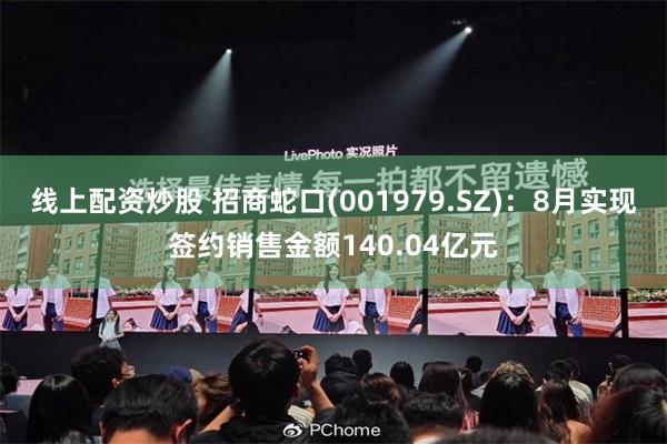 线上配资炒股 招商蛇口(001979.SZ)：8月实现签约销售金额140.04亿元
