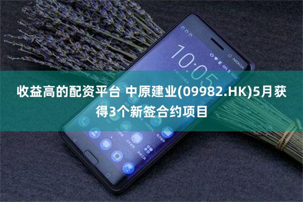 收益高的配资平台 中原建业(09982.HK)5月获得3个新签合约项目