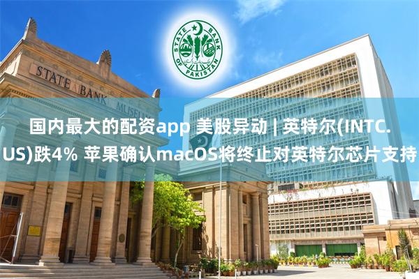 国内最大的配资app 美股异动 | 英特尔(INTC.US)跌4% 苹果确认macOS将终止对英特尔芯片支持
