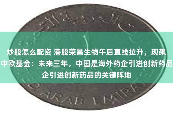 炒股怎么配资 港股荣昌生物午后直线拉升，现飙升超20%！中欧基金：未来三年，中国是海外药企引进创新药品的关键阵地