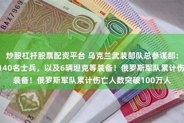 炒股杠杆股票配资平台 乌克兰武装部队总参谋部：过去一天俄军损失1140名士兵，以及6辆坦克等装备！俄罗斯军队累计伤亡人数突破100万人
