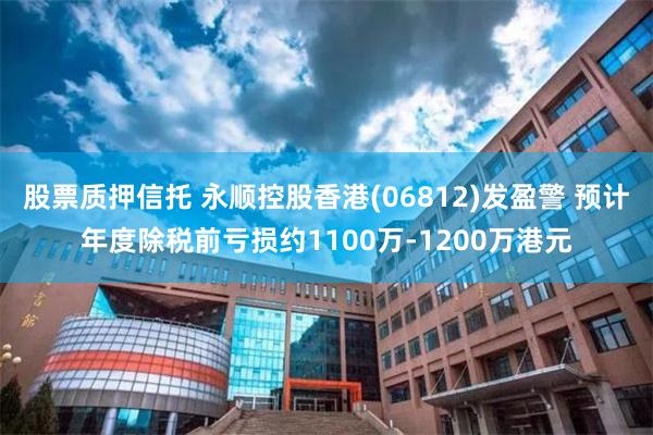 股票质押信托 永顺控股香港(06812)发盈警 预计年度除税前亏损约1100万-1200万港元