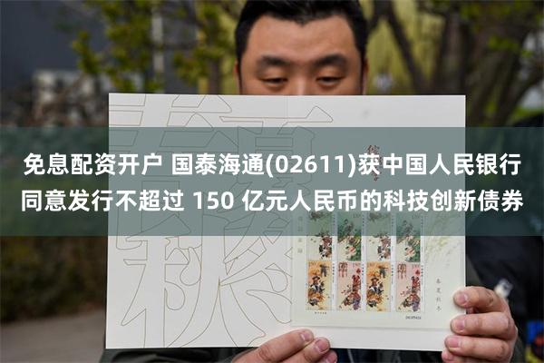 免息配资开户 国泰海通(02611)获中国人民银行同意发行不超过 150 亿元人民币的科技创新债券