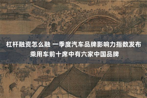 杠杆融资怎么融 一季度汽车品牌影响力指数发布 乘用车前十席中有六家中国品牌