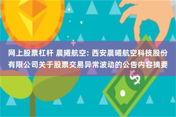 网上股票杠杆 晨曦航空: 西安晨曦航空科技股份有限公司关于股票交易异常波动的公告内容摘要