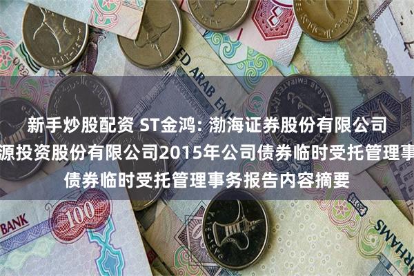 新手炒股配资 ST金鸿: 渤海证券股份有限公司关于中油金鸿能源投资股份有限公司2015年公司债券临时受托管理事务报告内容摘要
