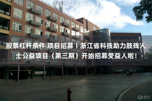 股票杠杆条件 项目招募丨浙江省科技助力肢残人士公益项目（第三期）开始招募受益人啦！