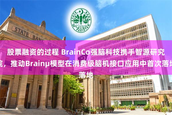 股票融资的过程 BrainCo强脑科技携手智源研究院，推动Brainμ模型在消费级脑机接口应用中首次落地