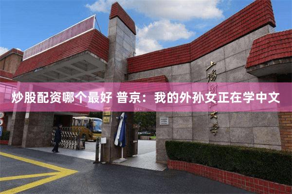 炒股配资哪个最好 普京：我的外孙女正在学中文