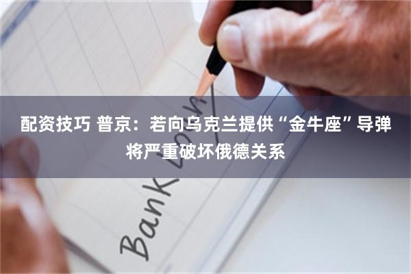 配资技巧 普京：若向乌克兰提供“金牛座”导弹将严重破坏俄德关系