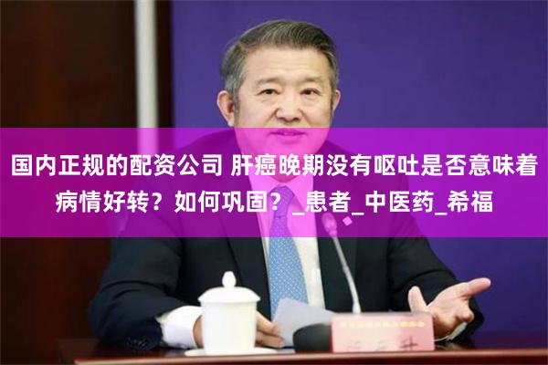 国内正规的配资公司 肝癌晚期没有呕吐是否意味着病情好转？如何巩固？_患者_中医药_希福