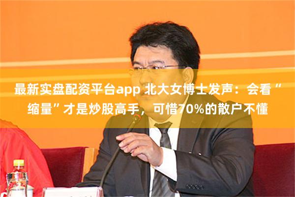 最新实盘配资平台app 北大女博士发声：会看“缩量”才是炒股高手，可惜70%的散户不懂
