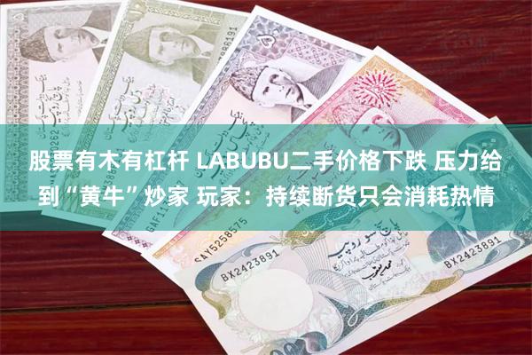 股票有木有杠杆 LABUBU二手价格下跌 压力给到“黄牛”炒家 玩家：持续断货只会消耗热情
