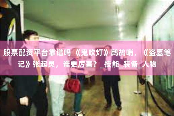股票配资平台靠谱吗 《鬼吹灯》鹧鸪哨，《盗墓笔记》张起灵，谁更厉害？_技能_装备_人物