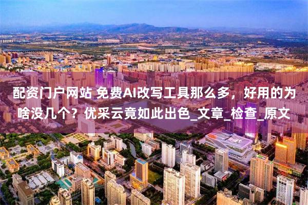 配资门户网站 免费AI改写工具那么多，好用的为啥没几个？优采云竟如此出色_文章_检查_原文