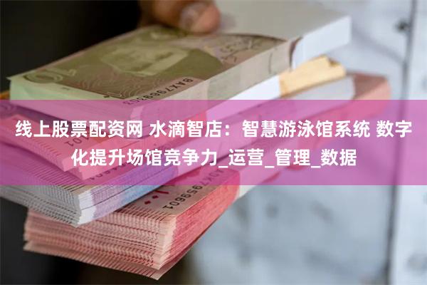 线上股票配资网 水滴智店：智慧游泳馆系统 数字化提升场馆竞争力_运营_管理_数据