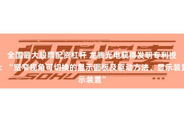 全国最大股票配资杠杆 龙腾光电获得发明专利授权：“宽窄视角可切换的显示面板及驱动方法、显示装置”