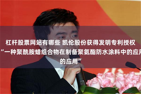 杠杆股票网站有哪些 凯伦股份获得发明专利授权：“一种聚酰胺蜡组合物在制备聚氨酯防水涂料中的应用”