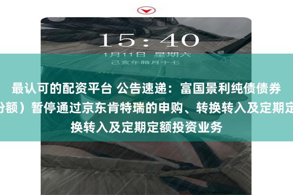 最认可的配资平台 公告速递：富国景利纯债债券基金（A类份额）暂停通过京东肯特瑞的申购、转换转入及定期定额投资业务