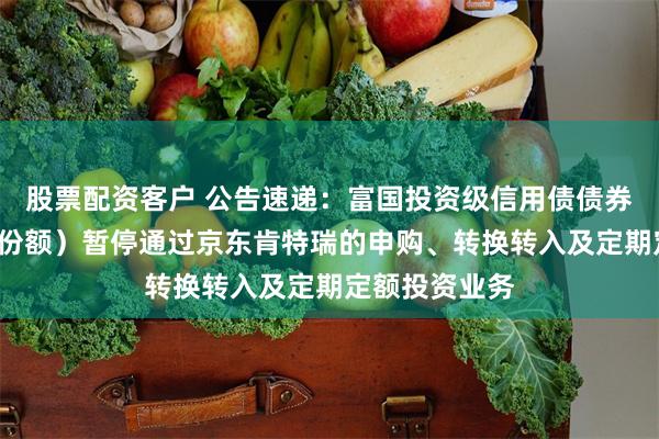 股票配资客户 公告速递：富国投资级信用债债券型基金（C类份额）暂停通过京东肯特瑞的申购、转换转入及定期定额投资业务