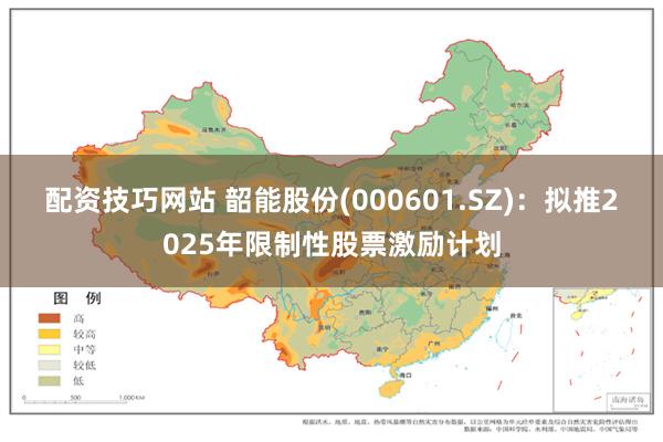 配资技巧网站 韶能股份(000601.SZ)：拟推2025年限制性股票激励计划