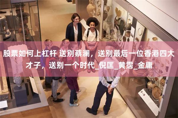 股票如何上杠杆 送别蔡澜，送别最后一位香港四大才子，送别一个时代_倪匡_黄霑_金庸
