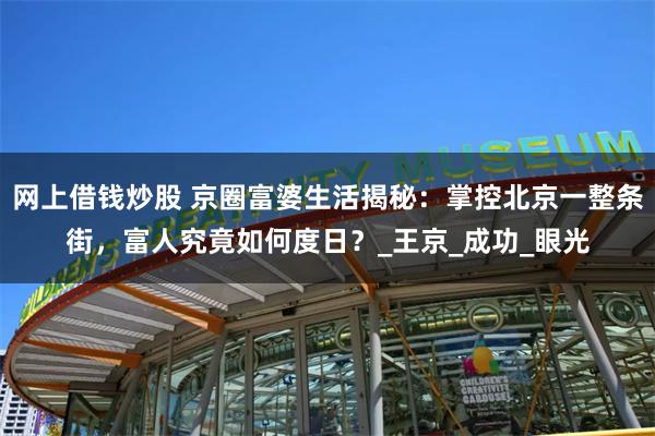网上借钱炒股 京圈富婆生活揭秘：掌控北京一整条街，富人究竟如何度日？_王京_成功_眼光